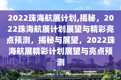 2022珠海航展计划,揭秘，2022珠海航展计划展望与精彩亮点预测，揭秘与展望，2022珠海航展精彩计划展望与亮点预测