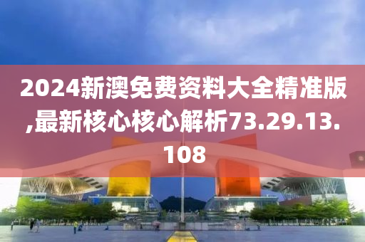 2024新澳免費資料大全精準版,最新核心核心解析73.29.13.108