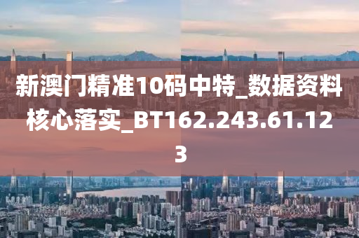 新澳門精準(zhǔn)10碼中特_數(shù)據(jù)資料核心落實(shí)_BT162.243.61.123