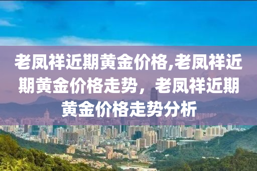 老凤祥近期黄金价格,老凤祥近期黄金价格走势，老凤祥近期黄金价格走势分析