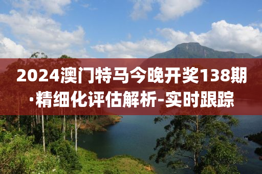 2024澳門特馬今晚開獎(jiǎng)138期·精細(xì)化評(píng)估解析-實(shí)時(shí)跟蹤