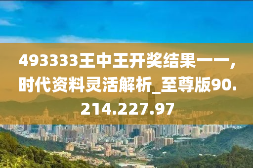 493333王中王開獎(jiǎng)結(jié)果一一,時(shí)代資料靈活解析_至尊版90.214.227.97