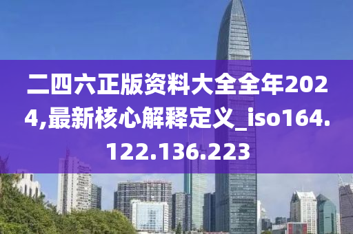 二四六正版资料大全全年2024,最新核心解释定义_iso164.122.136.223