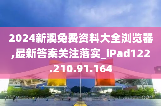 2024新澳免费资料大全浏览器,最新答案关注落实_iPad122.210.91.164