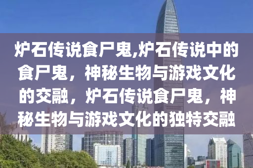 炉石传说食尸鬼,炉石传说中的食尸鬼，神秘生物与游戏文化的交融，炉石传说食尸鬼，神秘生物与游戏文化的独特交融