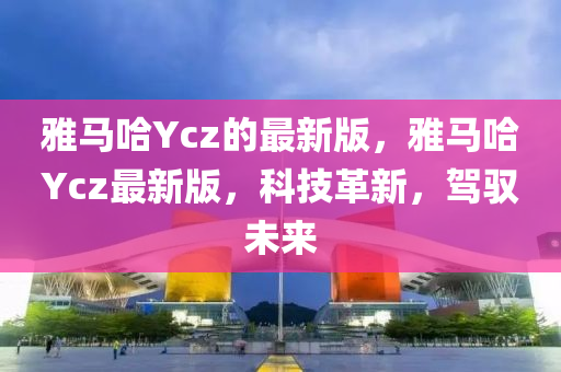 雅馬哈Ycz的最新版，雅馬哈Ycz最新版，科技革新，駕馭未來