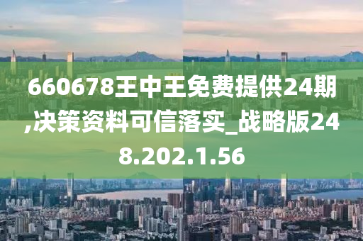 660678王中王免费提供24期,决策资料可信落实_战略版248.202.1.56