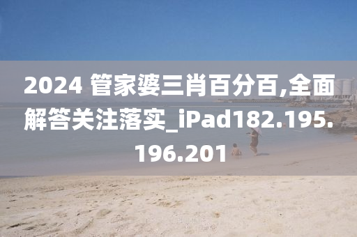 2024 管家婆三肖百分百,全面解答关注落实_iPad182.195.196.201