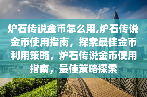 爐石傳說金幣怎么用,爐石傳說金幣使用指南，探索最佳金幣利用策略，爐石傳說金幣使用指南，最佳策略探索