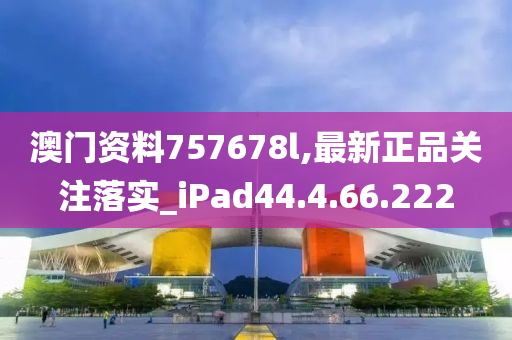 澳門資料757678l,最新正品關(guān)注落實(shí)_iPad44.4.66.222