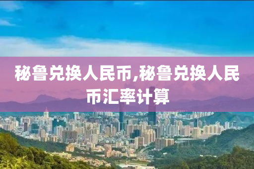 秘魯兌換人民幣,秘魯兌換人民幣匯率計(jì)算