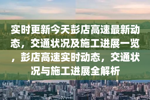 實時更新今天彭店高速最新動態(tài)，交通狀況及施工進展一覽，彭店高速實時動態(tài)，交通狀況與施工進展全解析