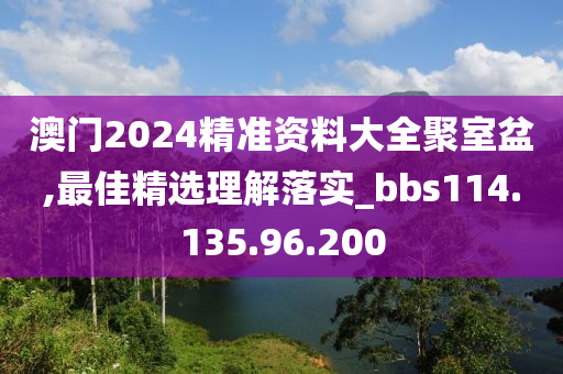 澳門2024精準(zhǔn)資料大全聚室盆,最佳精選理解落實(shí)_bbs114.135.96.200