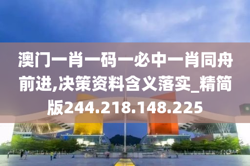 澳門一肖一碼一必中一肖同舟前進(jìn),決策資料含義落實_精簡版244.218.148.225