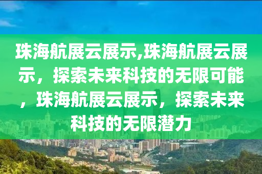 珠海航展云展示,珠海航展云展示，探索未來科技的無限可能，珠海航展云展示，探索未來科技的無限潛力