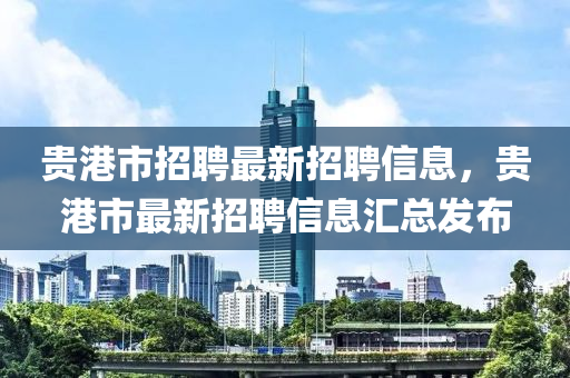 貴港市招聘最新招聘信息，貴港市最新招聘信息匯總發(fā)布