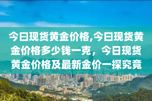 今曰现货黄金价格,今曰现货黄金价格多少钱一克，今日现货黄金价格及最新金价一探究竟