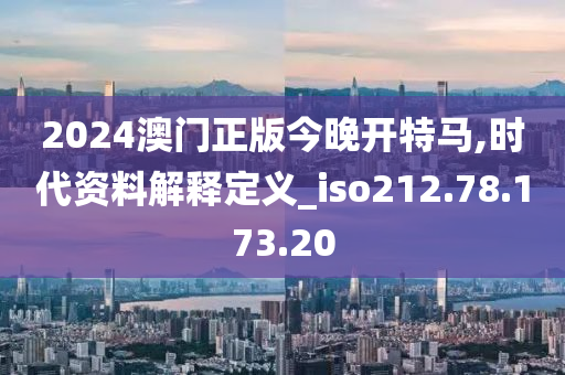 2024澳門正版今晚開特馬,時(shí)代資料解釋定義_iso212.78.173.20