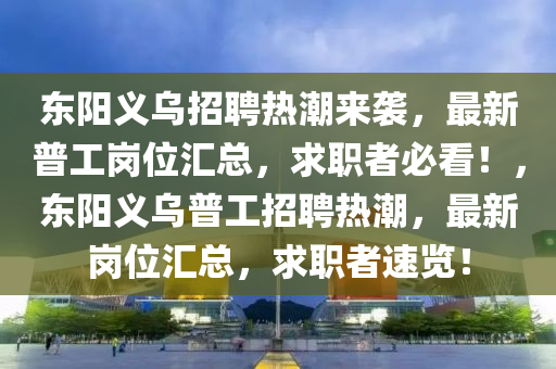 東陽義烏招聘熱潮來襲，最新普工崗位匯總，求職者必看！，東陽義烏普工招聘熱潮，最新崗位匯總，求職者速覽！