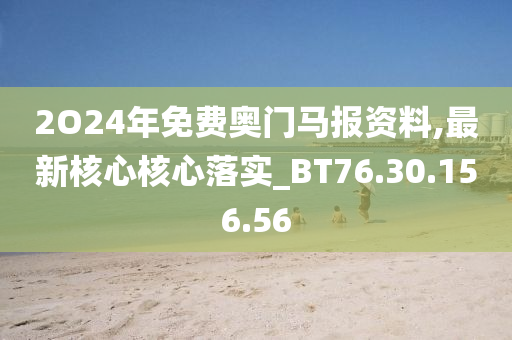 2O24年免費奧門馬報資料,最新核心核心落實_BT76.30.156.56