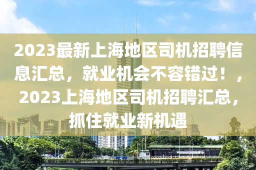 2023最新上海地區(qū)司機(jī)招聘信息匯總，就業(yè)機(jī)會不容錯過！，2023上海地區(qū)司機(jī)招聘匯總，抓住就業(yè)新機(jī)遇