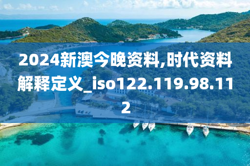 2024新澳今晚資料,時(shí)代資料解釋定義_iso122.119.98.112