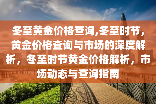 冬至黃金價(jià)格查詢,冬至?xí)r節(jié)，黃金價(jià)格查詢與市場(chǎng)的深度解析，冬至?xí)r節(jié)黃金價(jià)格解析，市場(chǎng)動(dòng)態(tài)與查詢指南