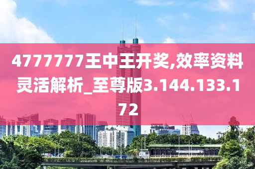 4777777王中王開獎,效率資料靈活解析_至尊版3.144.133.172