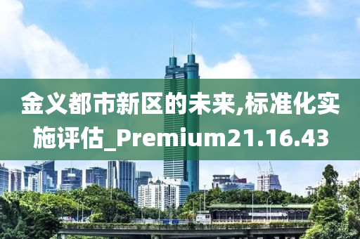 金義都市新區(qū)的未來,標準化實施評估_Premium21.16.43