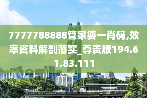 7777788888管家婆一肖碼,效率資料解剖落實_尊貴版194.61.83.111