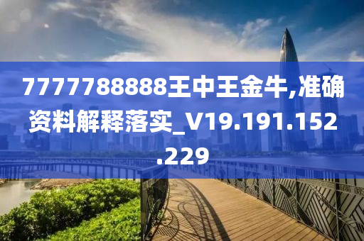 7777788888王中王金牛,準(zhǔn)確資料解釋落實(shí)_V19.191.152.229