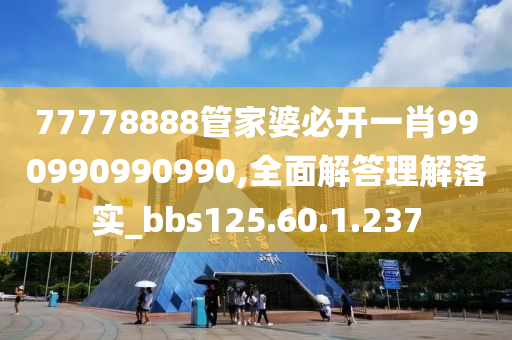 77778888管家婆必开一肖990990990990,全面解答理解落实_bbs125.60.1.237