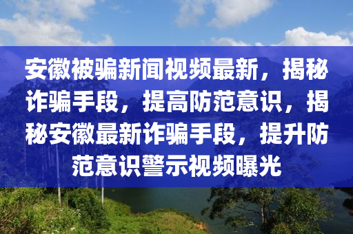 安徽被騙新聞視頻最新，揭秘詐騙手段，提高防范意識(shí)，揭秘安徽最新詐騙手段，提升防范意識(shí)警示視頻曝光