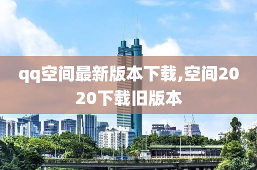 qq空间最新版本下载,空间2020下载旧版本