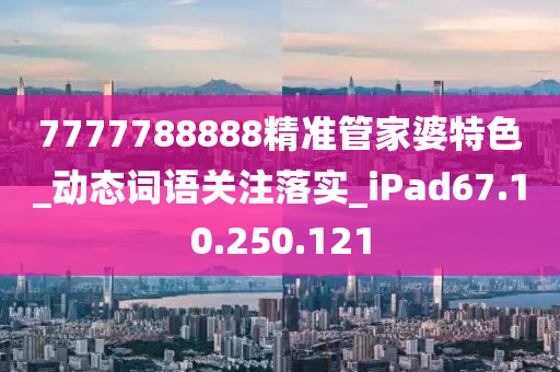 7777788888精准管家婆特色_动态词语关注落实_iPad67.10.250.121