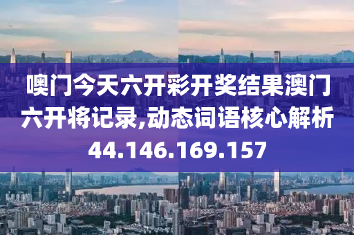 噢門今天六開彩開獎結果澳門六開將記錄,動態(tài)詞語核心解析44.146.169.157