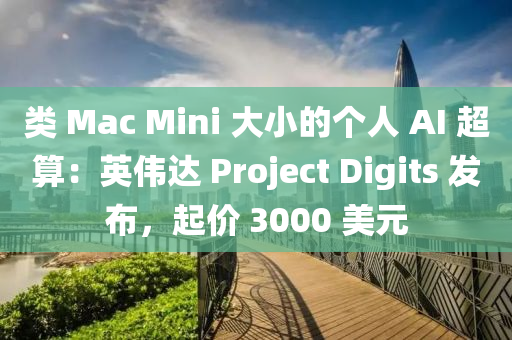 類 Mac Mini 大小的個人 AI 超算：英偉達 Project Digits 發(fā)布，起價 3000 美元