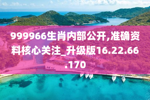 999966生肖內(nèi)部公開,準(zhǔn)確資料核心關(guān)注_升級(jí)版16.22.66.170