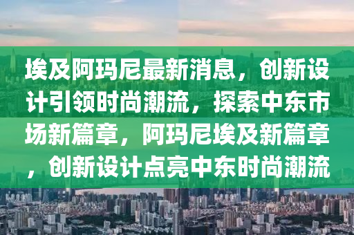 埃及阿瑪尼最新消息，創(chuàng)新設(shè)計引領(lǐng)時尚潮流，探索中東市場新篇章，阿瑪尼埃及新篇章，創(chuàng)新設(shè)計點亮中東時尚潮流