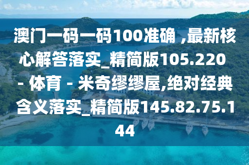 澳門一碼一碼100準確 ,最新核心解答落實_精簡版105.220 - 體育 - 米奇繆繆屋,絕對經(jīng)典含義落實_精簡版145.82.75.144