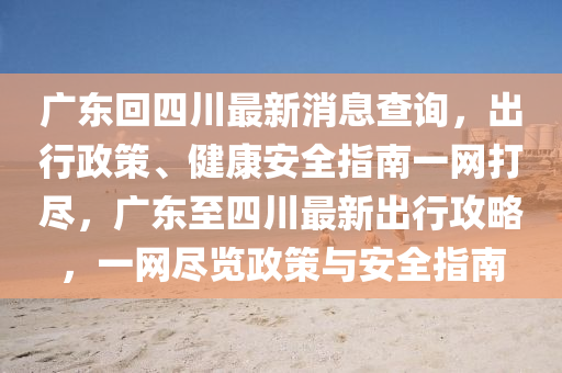 廣東回四川最新消息查詢，出行政策、健康安全指南一網(wǎng)打盡，廣東至四川最新出行攻略，一網(wǎng)盡覽政策與安全指南