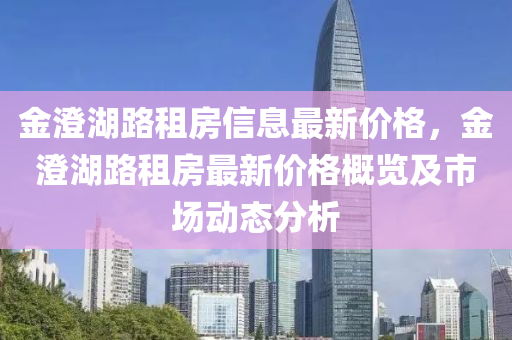 金澄湖路租房信息最新價格，金澄湖路租房最新價格概覽及市場動態(tài)分析