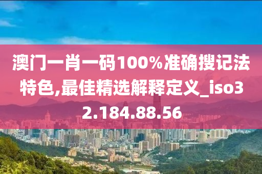 澳門一肖一碼100%準確搜記法特色,最佳精選解釋定義_iso32.184.88.56