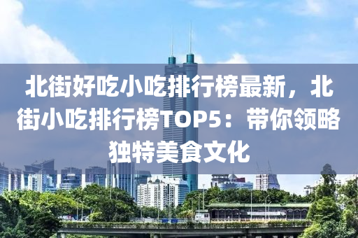 北街好吃小吃排行榜最新，北街小吃排行榜TOP5：帶你領(lǐng)略獨特美食文化