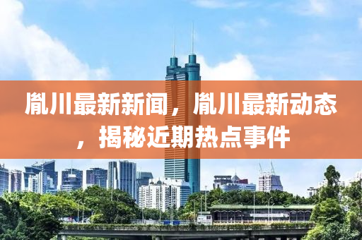 胤川最新新聞，胤川最新動態(tài)，揭秘近期熱點事件