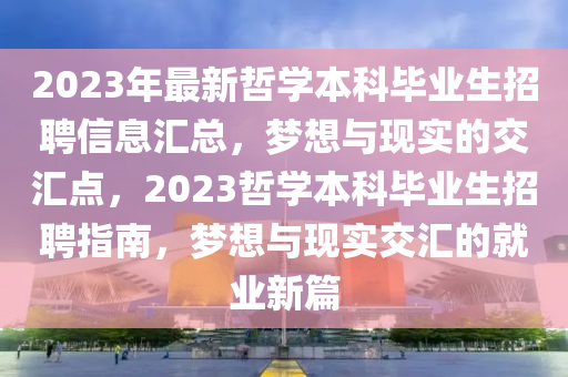 2023年最新哲學(xué)本科畢業(yè)生招聘信息匯總，夢(mèng)想與現(xiàn)實(shí)的交匯點(diǎn)，2023哲學(xué)本科畢業(yè)生招聘指南，夢(mèng)想與現(xiàn)實(shí)交匯的就業(yè)新篇