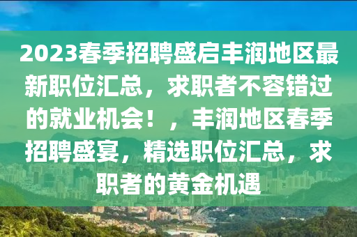 2023春季招聘盛啟豐潤地區(qū)最新職位匯總，求職者不容錯過的就業(yè)機會！，豐潤地區(qū)春季招聘盛宴，精選職位匯總，求職者的黃金機遇