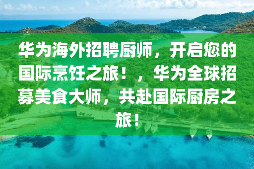 華為海外招聘廚師，開啟您的國際烹飪之旅！，華為全球招募美食大師，共赴國際廚房之旅！