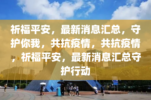 祈福平安，最新消息匯總，守護你我，共抗疫情，共抗疫情，祈福平安，最新消息匯總守護行動