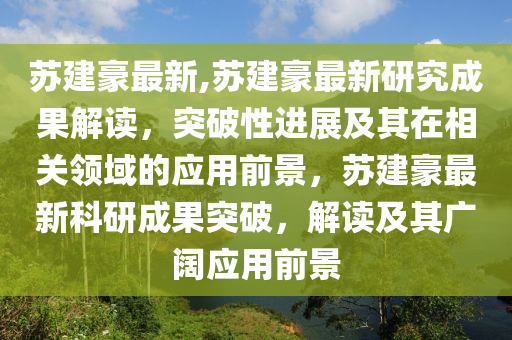 蘇建豪最新,蘇建豪最新研究成果解讀，突破性進(jìn)展及其在相關(guān)領(lǐng)域的應(yīng)用前景，蘇建豪最新科研成果突破，解讀及其廣闊應(yīng)用前景